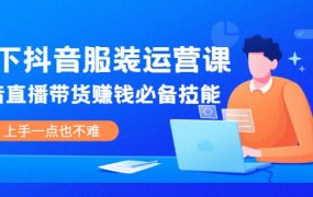 线下抖音服装运营课,抖音直播带货赚钱必备技能,上手一点也不难