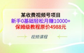 某收费视频号项目,新手0基础轻松月赚10000 ,保姆级教程原价4988元