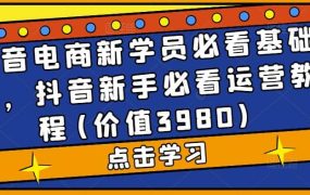 抖音电商新学员必看基础课,抖音新手必看运营教程(价值3980)