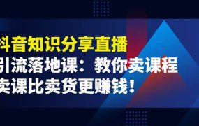 《抖音知识分享直播》引流落地课:教你卖课程,卖课比卖货更赚钱