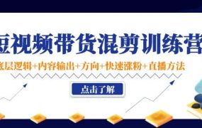 短视频带货混剪训练营:底层逻辑 内容输出 方向 快速涨粉 直播方法!