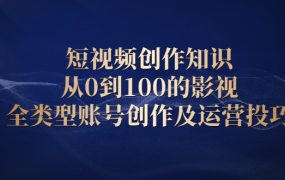 短视频创作知识,从0到100的影视全类型账号创作及运营投巧