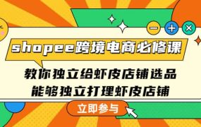 shopee跨境电商必修课：教你独立给虾皮店铺选品，能够独立打理虾皮店铺