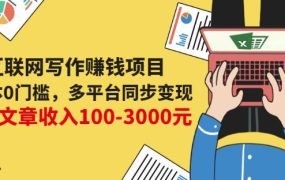 互联网写作赚钱项目：0成本0门槛，多平台同步变现，单篇文章收入100-3000元
