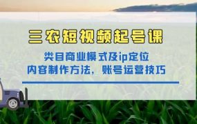 三农短视频起号课:三农类目商业模式及ip定位,内容制作方法,账号运营技巧