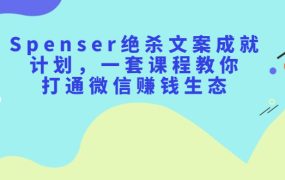 Spenser绝杀文案成就计划,一套课程教你打通微信赚钱生态