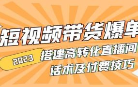 2023短视频带货爆单 搭建高转化直播间 话术及付费技巧(无水印)