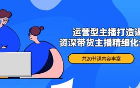 月销千万操盘手-运营型主播打造课，资深带货主播精细化讲解（20节课）