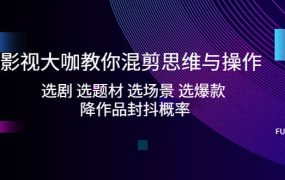 影视大咖教你混剪思维与操作:选剧 选题材 选场景 选爆款 降作品封抖概率