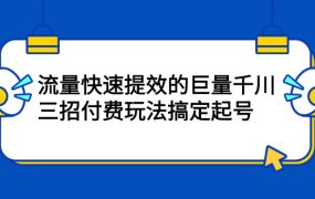 流量快速提效的巨量千川,三招付费玩法搞定起号