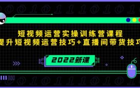 2022短视频运营实操训练营课程,提升短视频运营技巧 直播间带货技巧