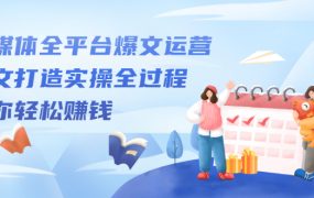 自媒体全平台爆文运营,爆文打造实操全过程【视频课程】
