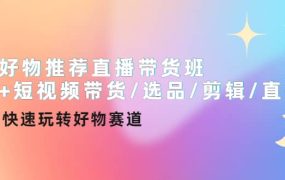 好物推荐直播带货班 短视频带货/选品/剪辑/直播,快速玩转好物赛道