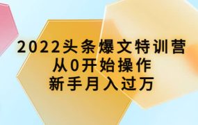 2022头条爆文特训营:从0开始操作,新手月入过万(16节课时)