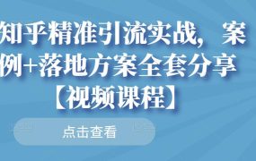 知乎精准引流实战，案例 落地方案全套分享【视频课程】