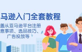 亚马逊入门全套教程,涵盖从亚马逊平台注册注意事项、选品技巧、广告投放等