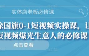 实体店老板必修课,徐国旗0-1短视频实操课,让短视频爆光生意人的必修课