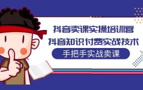 抖音卖课实操培训营:抖音知识付费实战技术,手把手实战课