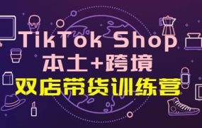 TikTok Shop本土 跨境 双店带货训练营(第十五期)全球好物买卖 一店卖全球