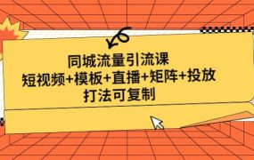 同城流量引流课:短视频 模板 直播 矩阵 投放,打法可复制(无水印)