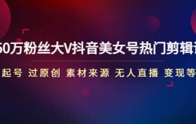 150万粉丝大V抖音美女号热门剪辑课(起号 过原创 素材来源 无人直播 变现)