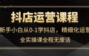 抖店运营,新手小白从0-1学抖店,精细化运营,全实操课全程无废话