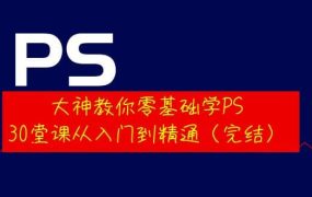 大神教你零基础学PS，30堂课从入门到精通（完结）