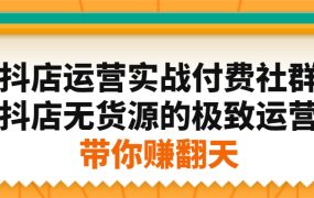 抖店运营实战付费社群,抖店无货源的极致运营带你赚翻天