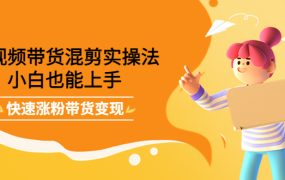 短视频带货混剪实操法,小白也能上手,快速涨粉带货变现