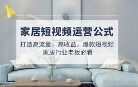 家居短视频运营公式:打造高流量,高收益,爆款短视频 家居行业老板必看