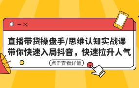 直播带货操盘手/思维认知实战课:带你快速入局抖音,快速拉升人气