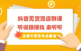 《抖音无货源店群课》听说很赚钱 来听听,全程干货无半点废话