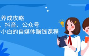 博主养成攻略(B站、抖音、公众号),适合小白的自媒体赚钱课程