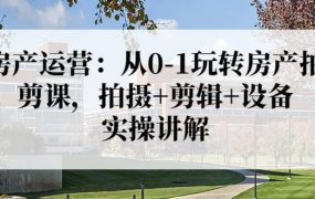 房产运营：从0-1玩转房产拍剪课，拍摄 剪辑 设备，实操讲解（价值899）