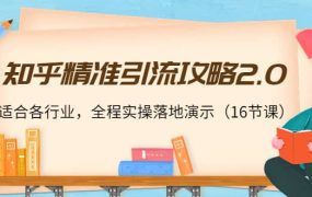 知乎精准引流攻略2.0，适合各行业，全程实操落地演示（16节课）