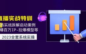 2023直播实战:现场实战拆解启动案例 引爆百万IP-拉爆模型等(无水印)