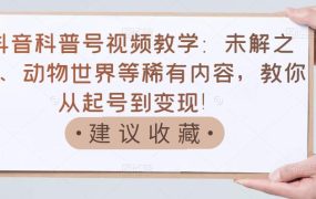 抖音科普号视频教学：未解之谜、动物世界等稀有内容，教你从起号到变现！
