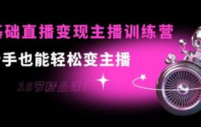0基础直播变现主播训练营：新手也能轻松变主播，15节精品课