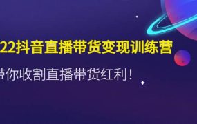 2022抖音直播带货变现训练营,带你收割直播带货红利