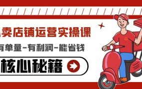 外卖店铺运营实操课:有单量-有利润-能省钱,核心秘籍无保留分享
