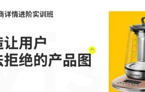 嘿马电商详情进阶实训班，打造让用户无法拒绝的产品图（12节课）