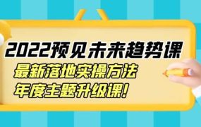 2022预见未来趋势课:最新落地实操方法,年度主题升级课
