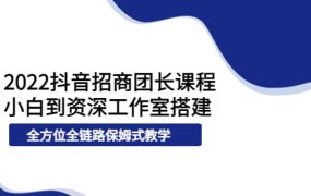 2022抖音招商团长课程,从小白到资深工作室搭建,全方位全链路保姆式教学