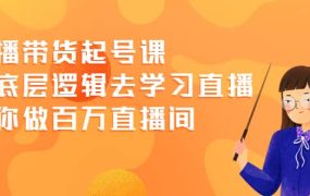 直播带货起号课,从底层逻辑去学习直播 教你做百万直播间