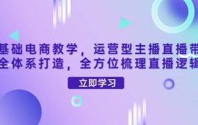 零基础电商教学,运营型主播直播带货全体系打造,全方位梳理直播逻辑