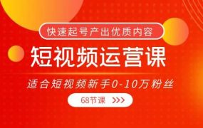 短视频运营课,适合短视频新手0-10万粉丝,快速起号产出优质内容(68节课)