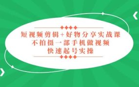 短视频剪辑 好物分享实战课,无需拍摄一部手机做视频,快速起号实操