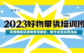 2023好物带货培训班:短视频底层逻辑带货解析,账号定位运营选品