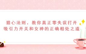 猎心法则,教你真正零失误打开吸引力开关和女神的正确相处之道
