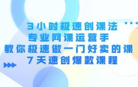 3小时极速创课法,专业网课运营手 教你极速做一门好卖的课 7天速创爆款课程